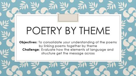 POETRY BY THEME Objectives : To consolidate your understanding of the poems by linking poems together by theme Challenge : Evaluate how the elements of.