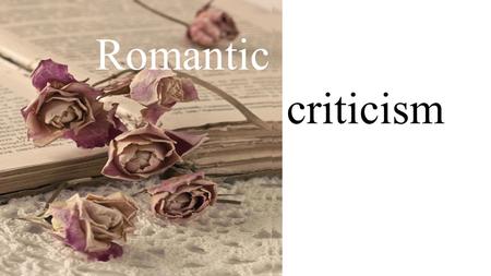 Romantic criticism. 1. Romantic criticism ignores rules whether of Aristotle or Horace or of the French and emphasizes that works of literature are to.