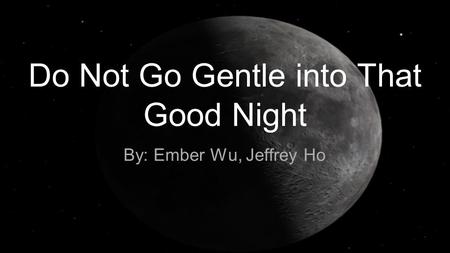 Do Not Go Gentle into That Good Night By: Ember Wu, Jeffrey Ho.