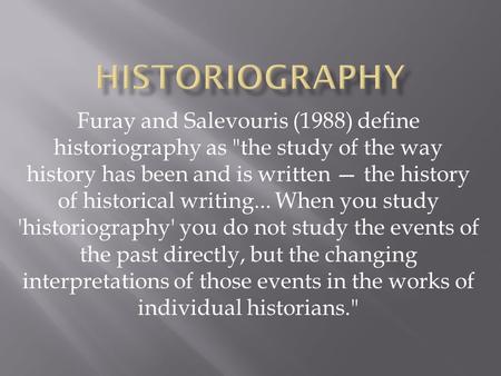 Furay and Salevouris (1988) define historiography as the study of the way history has been and is written — the history of historical writing... When.