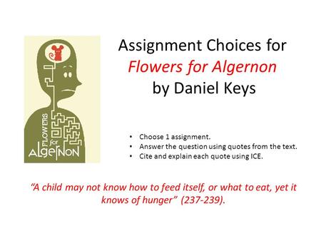 Assignment Choices for Flowers for Algernon by Daniel Keys “A child may not know how to feed itself, or what to eat, yet it knows of hunger” (237-239).