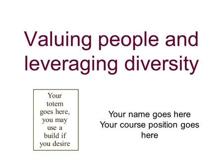 Valuing people and leveraging diversity Your name goes here Your course position goes here Your totem goes here, you may use a build if you desire.
