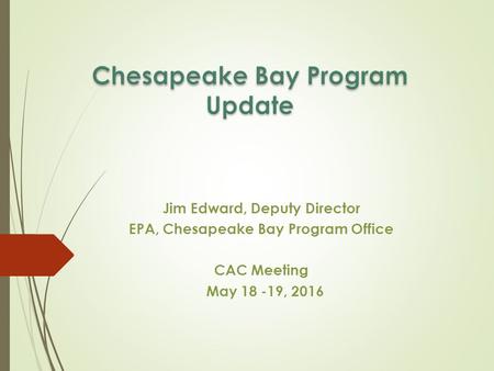 Jim Edward, Deputy Director EPA, Chesapeake Bay Program Office CAC Meeting May 18 -19, 2016.