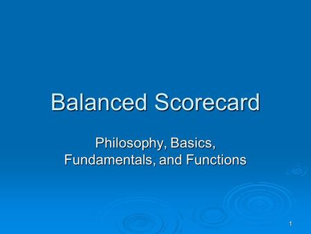 1 Balanced Scorecard Philosophy, Basics, Fundamentals, and Functions.