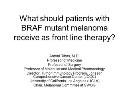 What should patients with BRAF mutant melanoma receive as front line therapy? Antoni Ribas, M.D. Professor of Medicine Professor of Surgery Professor of.