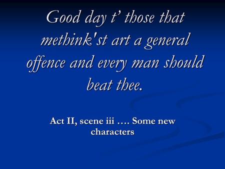 Good day t’ those that methink'st art a general offence and every man should beat thee. Act II, scene iii …. Some new characters.