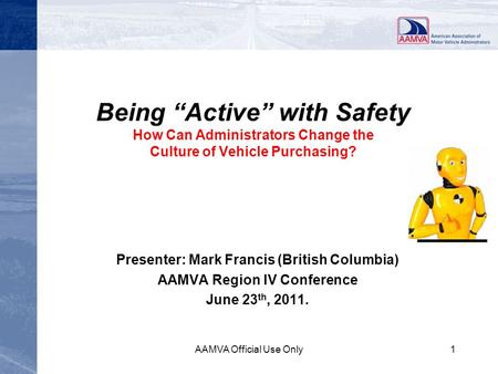 Being “Active” with Safety How Can Administrators Change the Culture of Vehicle Purchasing? Presenter: Mark Francis (British Columbia) AAMVA Region IV.