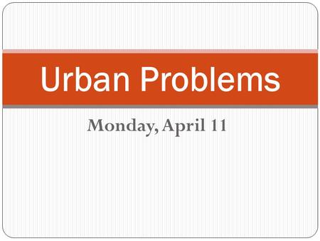 Monday, April 11 Urban Problems. Monday, April 11 Directions: Staying in your same groups, break off into pairs. My two small groups, I will break you.