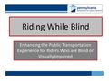 Riding While Blind Enhancing the Public Transportation Experience for Riders Who are Blind or Visually Impaired.