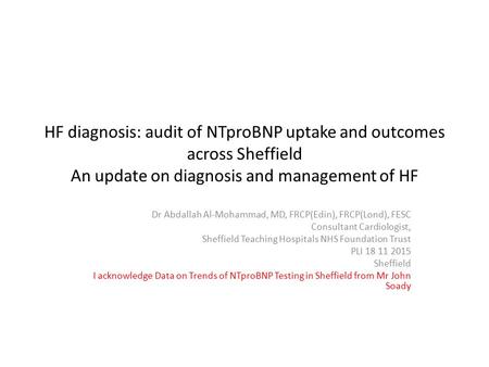 HF diagnosis: audit of NTproBNP uptake and outcomes across Sheffield An update on diagnosis and management of HF Dr Abdallah Al-Mohammad, MD, FRCP(Edin),
