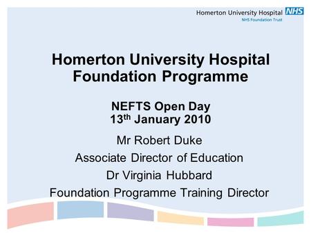 Homerton University Hospital Foundation Programme NEFTS Open Day 13 th January 2010 Mr Robert Duke Associate Director of Education Dr Virginia Hubbard.