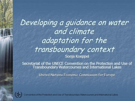 Convention of the Protection and Use of Transboundary Watercourses and International Lakes Developing a guidance on water and climate adaptation for the.