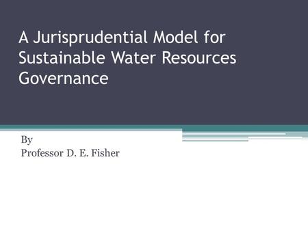 A Jurisprudential Model for Sustainable Water Resources Governance By Professor D. E. Fisher.