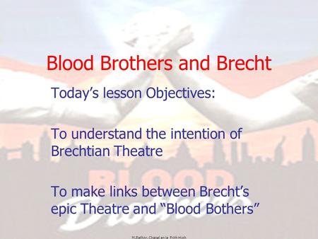 M.Rathor. Chapel en le Frith High Blood Brothers and Brecht Today’s lesson Objectives: To understand the intention of Brechtian Theatre To make links between.