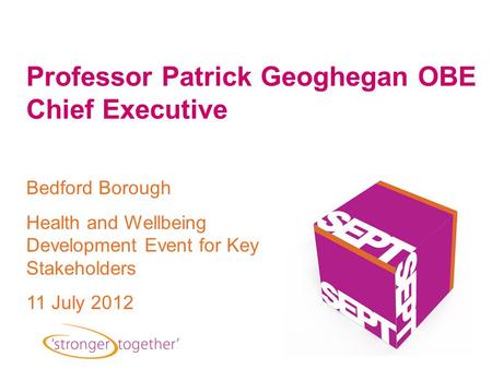 Bedford Borough Health and Wellbeing Development Event for Key Stakeholders 11 July 2012 Professor Patrick Geoghegan OBE Chief Executive.