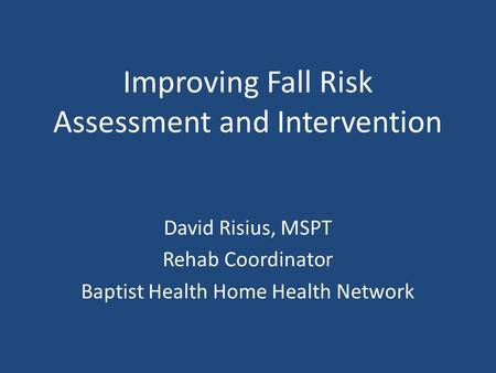 Improving Fall Risk Assessment and Intervention David Risius, MSPT Rehab Coordinator Baptist Health Home Health Network.