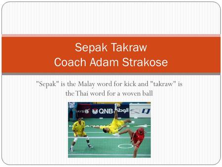 Sepak is the Malay word for kick and takraw is the Thai word for a woven ball Sepak Takraw Coach Adam Strakose.