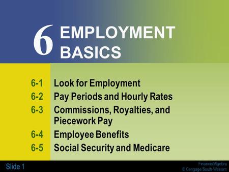 Financial Algebra © Cengage/South-Western Slide 1 EMPLOYMENT BASICS 6-1Look for Employment 6-2Pay Periods and Hourly Rates 6-3Commissions, Royalties, and.