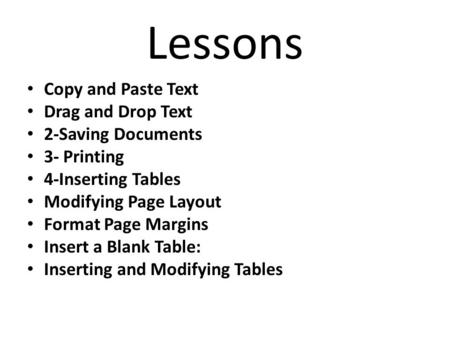Lessons Copy and Paste Text Drag and Drop Text 2-Saving Documents 3- Printing 4-Inserting Tables Modifying Page Layout Format Page Margins Insert a Blank.