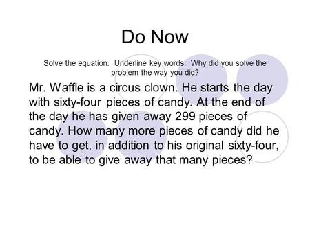 Do Now Solve the equation. Underline key words. Why did you solve the problem the way you did? Mr. Waffle is a circus clown. He starts the day with sixty-four.