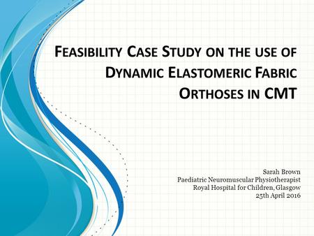 F EASIBILITY C ASE S TUDY ON THE USE OF D YNAMIC E LASTOMERIC F ABRIC O RTHOSES IN CMT​ Sarah Brown ​ Paediatric Neuromuscular Physiotherapist ​ Royal.