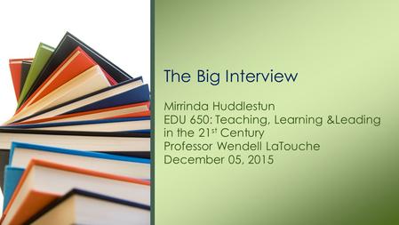 Mirrinda Huddlestun EDU 650: Teaching, Learning &Leading in the 21 st Century Professor Wendell LaTouche December 05, 2015 The Big Interview.