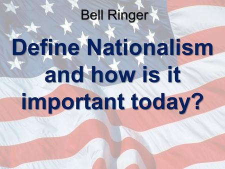 Bell Ringer Define Nationalism and how is it important today?