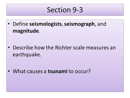 Section 9-3 Define seismologists, seismograph, and magnitude. Describe how the Richter scale measures an earthquake. What causes a tsunami to occur? Define.