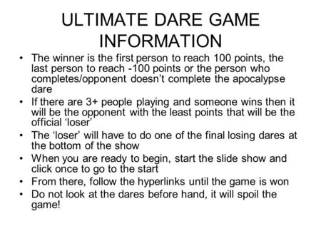 ULTIMATE DARE GAME INFORMATION The winner is the first person to reach 100 points, the last person to reach -100 points or the person who completes/opponent.