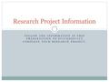 FOLLOW THE INFORMATION IN THIS PRESENTATION TO SUCCESSFULLY COMPLETE YOUR RESEARCH PROJECT. Research Project Information.
