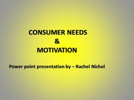 CONSUMER NEEDS & MOTIVATION Power point presentation by – Rachel Nichol CONSUMER NEEDS & MOTIVATION Power point presentation by – Rachel Nichol.