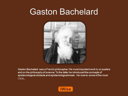 Gaston Bachelard Gaston Bachelard was a French philosopher. His most important work is on poetics and on the philosophy of science. To the latter he introduced.