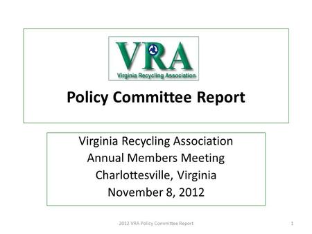 Policy Committee Report Virginia Recycling Association Annual Members Meeting Charlottesville, Virginia November 8, 2012 2012 VRA Policy Committee Report1.