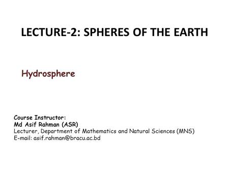 LECTURE-2: SPHERES OF THE EARTH Hydrosphere Course Instructor: Md Asif Rahman (ASR) Lecturer, Department of Mathematics and Natural Sciences (MNS) E-mail: