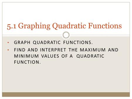 GRAPH QUADRATIC FUNCTIONS. FIND AND INTERPRET THE MAXIMUM AND MINIMUM VALUES OF A QUADRATIC FUNCTION. 5.1 Graphing Quadratic Functions.