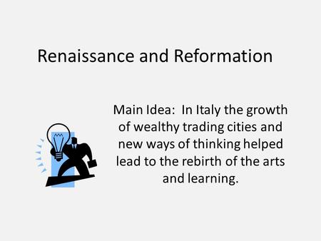 Renaissance and Reformation Main Idea: In Italy the growth of wealthy trading cities and new ways of thinking helped lead to the rebirth of the arts and.