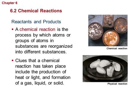 Reactants and Products  A chemical reaction is the process by which atoms or groups of atoms in substances are reorganized into different substances.