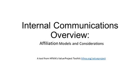 Internal Communications Overview: Affiliation Models and Considerations A tool from HFMA’s Value Project Toolkit: hfma.org/valueprojecthfma.org/valueproject.