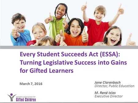 Every Student Succeeds Act (ESSA): Turning Legislative Success into Gains for Gifted Learners March 7, 2016 Jane Clarenbach Director, Public Education.