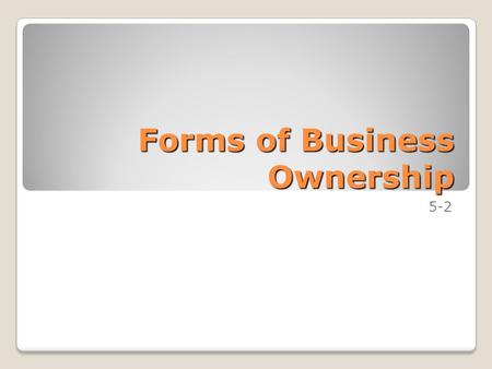Forms of Business Ownership 5-2. Goals Understand the three major forms of business ownership. Determine when each form of business ownership is most.