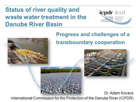 Progress and challenges of a transboundary cooperation Dr. Adam Kovacs International Commission for the Protection of the Danube River (ICPDR) Status of.