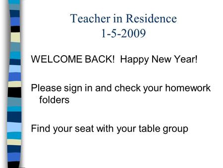 Teacher in Residence 1-5-2009 WELCOME BACK! Happy New Year! Please sign in and check your homework folders Find your seat with your table group.