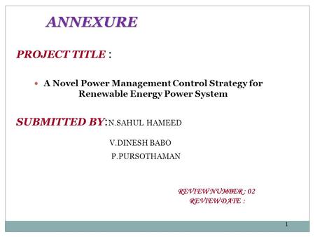 1 ANNEXURE PROJECT TITLE : A Novel Power Management Control Strategy for Renewable Energy Power System SUBMITTED BY : N.SAHUL HAMEED V.DINESH BABO P.PURSOTHAMAN.