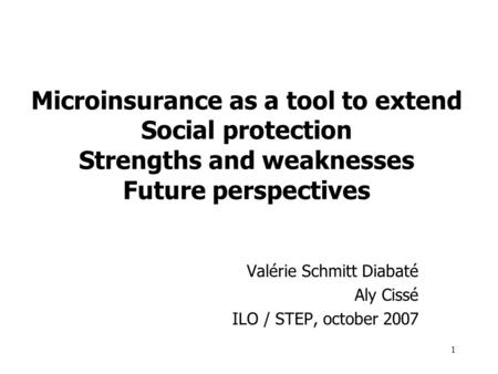 1 Microinsurance as a tool to extend Social protection Strengths and weaknesses Future perspectives Valérie Schmitt Diabaté Aly Cissé ILO / STEP, october.