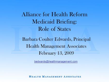 Alliance for Health Reform Medicaid Briefing: Role of States Barbara Coulter Edwards, Principal Health Management Associates February 13, 2009
