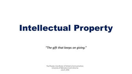 Intellectual Property “The gift that keeps on giving.” Paul Royster, Coordinator of Scholarly Communications University of Nebraska-Lincoln Libraries June.