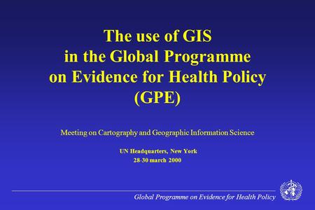 Global Programme on Evidence for Health Policy The use of GIS in the Global Programme on Evidence for Health Policy (GPE) Meeting on Cartography and Geographic.