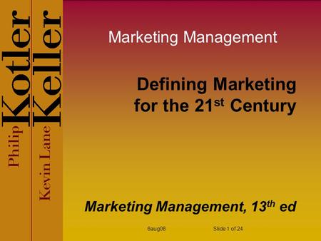 6aug08Slide 1 of 24 Defining Marketing for the 21 st Century Marketing Management, 13 th ed Marketing Management.