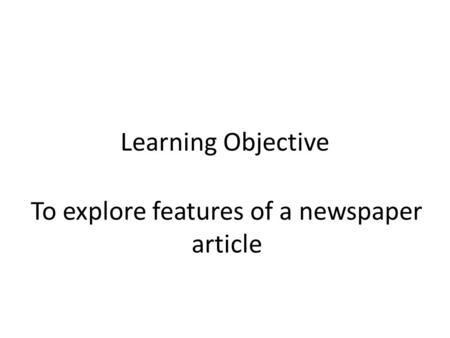Learning Objective To explore features of a newspaper article.