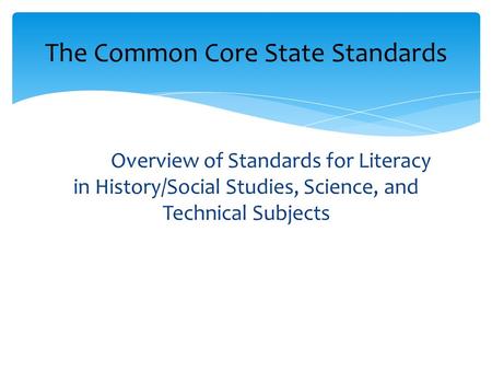 Overview of Standards for Literacy in History/Social Studies, Science, and Technical Subjects The Common Core State Standards.